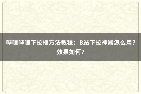 哔哩哔哩下拉框方法教程：B站下拉神器怎么用？效果如何？