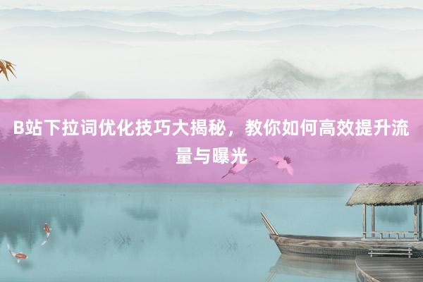B站下拉词优化技巧大揭秘，教你如何高效提升流量与曝光