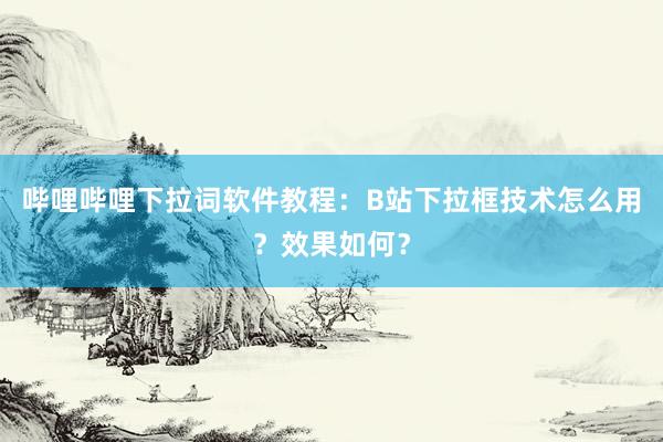 哔哩哔哩下拉词软件教程：B站下拉框技术怎么用？效果如何？