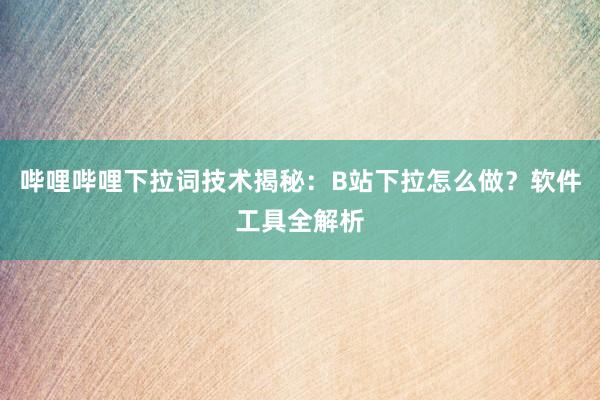 哔哩哔哩下拉词技术揭秘：B站下拉怎么做？软件工具全解析