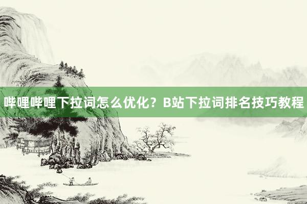 哔哩哔哩下拉词怎么优化？B站下拉词排名技巧教程