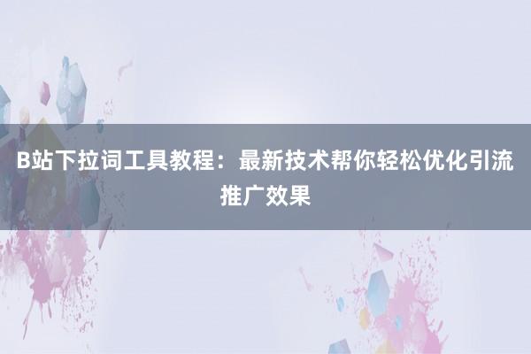 B站下拉词工具教程：最新技术帮你轻松优化引流推广效果