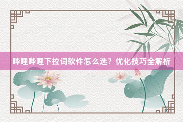 哔哩哔哩下拉词软件怎么选？优化技巧全解析