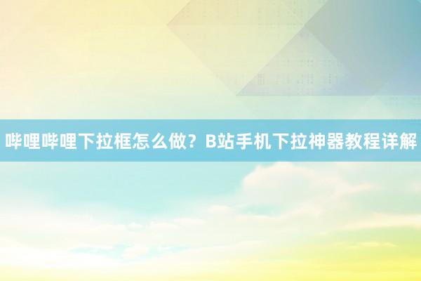 哔哩哔哩下拉框怎么做？B站手机下拉神器教程详解