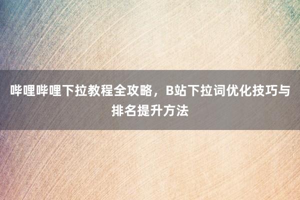 哔哩哔哩下拉教程全攻略，B站下拉词优化技巧与排名提升方法