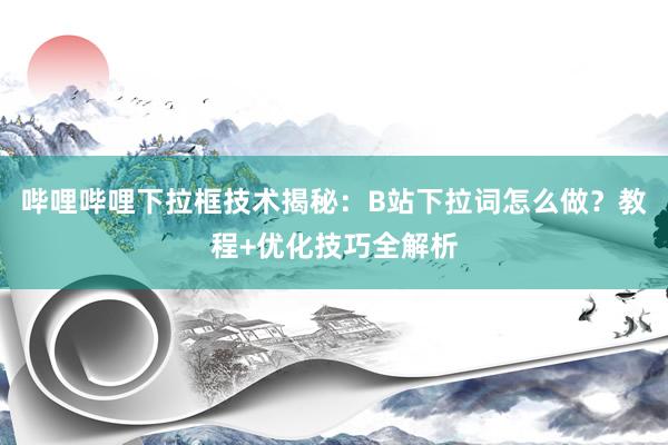 哔哩哔哩下拉框技术揭秘：B站下拉词怎么做？教程+优化技巧全解析