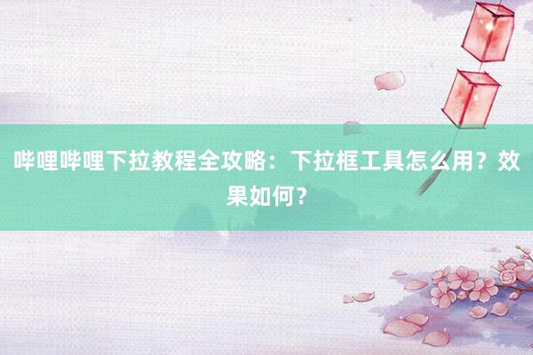 哔哩哔哩下拉教程全攻略：下拉框工具怎么用？效果如何？