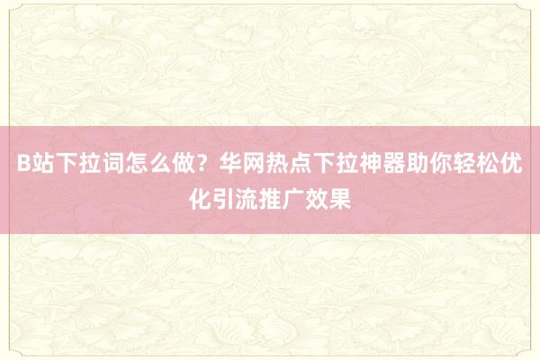 B站下拉词怎么做？华网热点下拉神器助你轻松优化引流推广效果