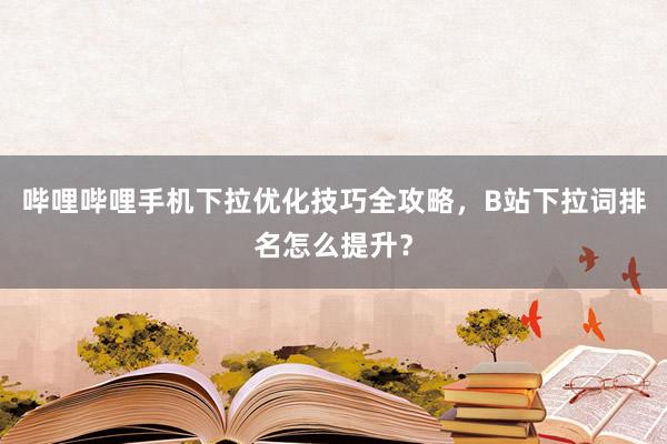 哔哩哔哩手机下拉优化技巧全攻略，B站下拉词排名怎么提升？