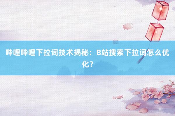 哔哩哔哩下拉词技术揭秘：B站搜索下拉词怎么优化？