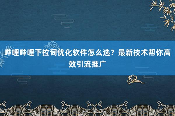 哔哩哔哩下拉词优化软件怎么选？最新技术帮你高效引流推广
