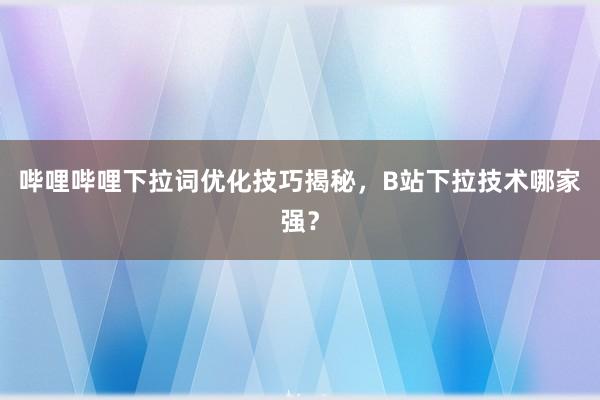 哔哩哔哩下拉词优化技巧揭秘，B站下拉技术哪家强？
