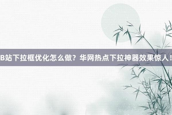 B站下拉框优化怎么做？华网热点下拉神器效果惊人！