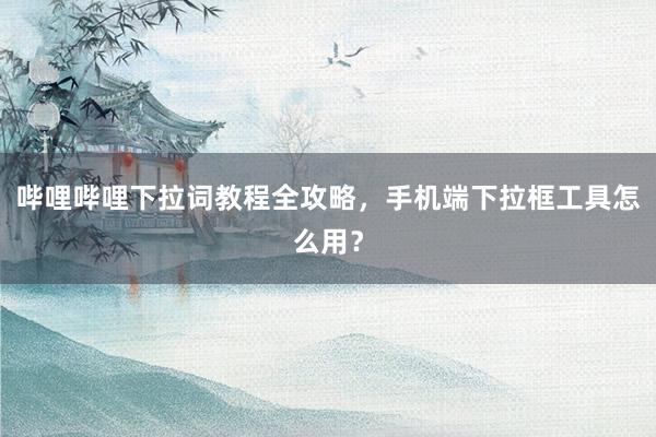 哔哩哔哩下拉词教程全攻略，手机端下拉框工具怎么用？