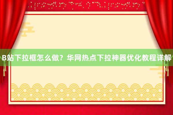 B站下拉框怎么做？华网热点下拉神器优化教程详解