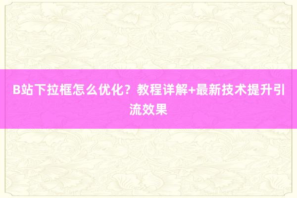 B站下拉框怎么优化？教程详解+最新技术提升引流效果