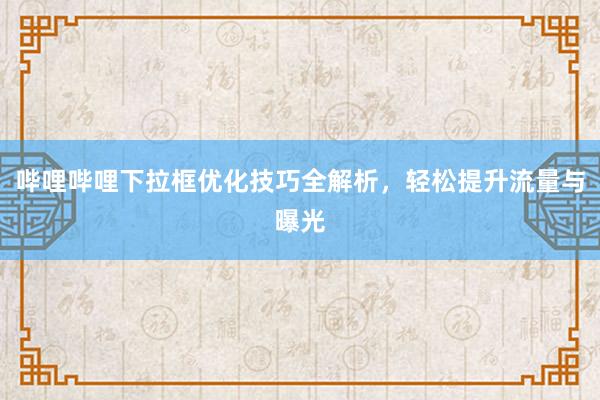 哔哩哔哩下拉框优化技巧全解析，轻松提升流量与曝光