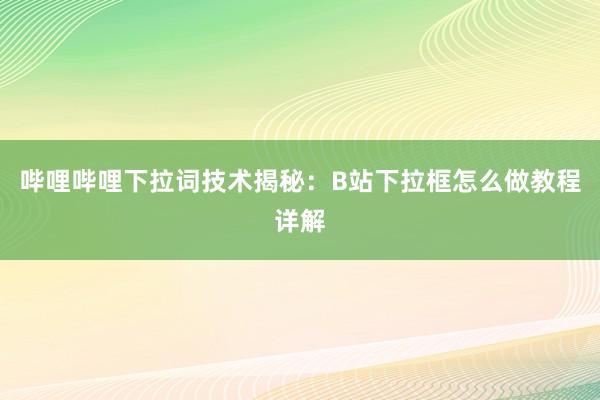 哔哩哔哩下拉词技术揭秘：B站下拉框怎么做教程详解