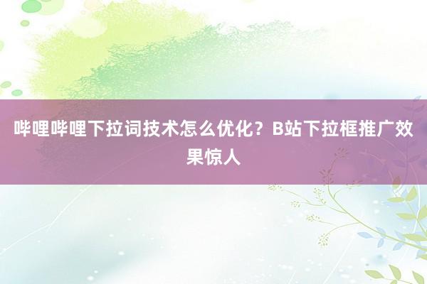 哔哩哔哩下拉词技术怎么优化？B站下拉框推广效果惊人