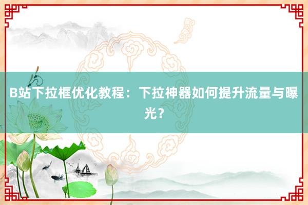 B站下拉框优化教程：下拉神器如何提升流量与曝光？