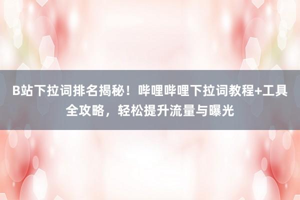 B站下拉词排名揭秘！哔哩哔哩下拉词教程+工具全攻略，轻松提升流量与曝光