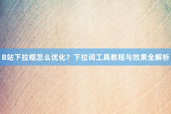 B站下拉框怎么优化？下拉词工具教程与效果全解析