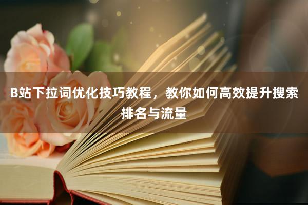 B站下拉词优化技巧教程，教你如何高效提升搜索排名与流量