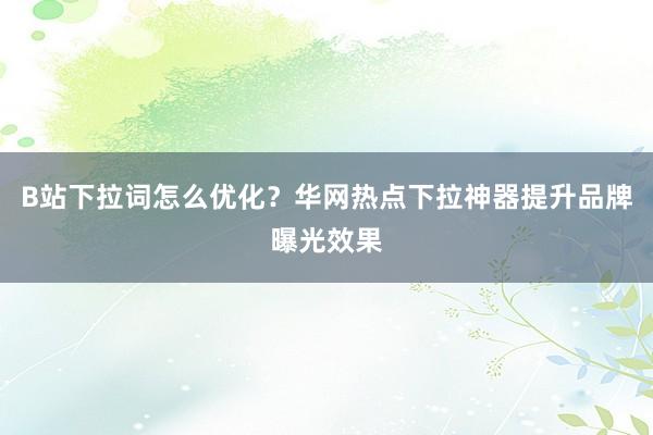 B站下拉词怎么优化？华网热点下拉神器提升品牌曝光效果