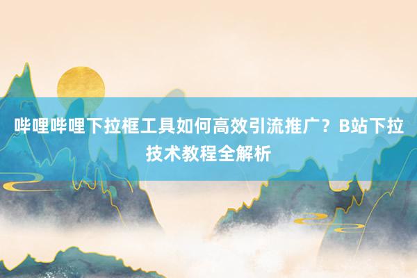 哔哩哔哩下拉框工具如何高效引流推广？B站下拉技术教程全解析