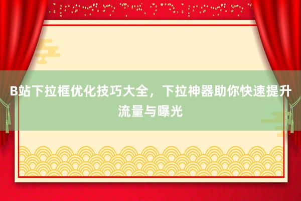 B站下拉框优化技巧大全，下拉神器助你快速提升流量与曝光