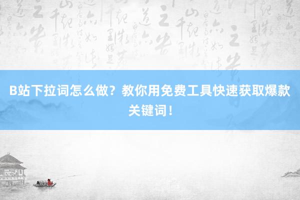 B站下拉词怎么做？教你用免费工具快速获取爆款关键词！