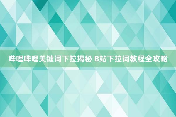 哔哩哔哩关键词下拉揭秘 B站下拉词教程全攻略
