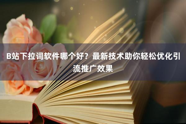 B站下拉词软件哪个好？最新技术助你轻松优化引流推广效果