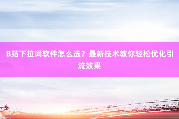 B站下拉词软件怎么选？最新技术教你轻松优化引流效果