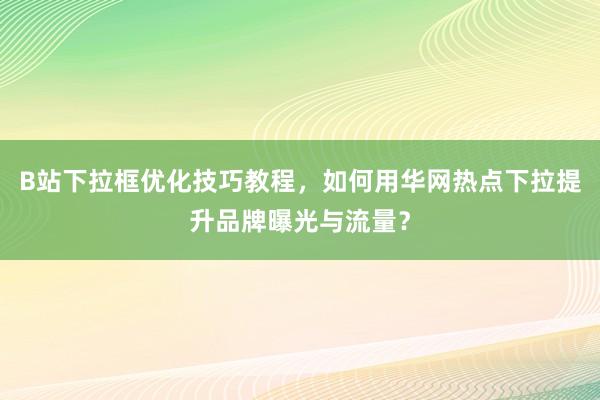 B站下拉框优化技巧教程，如何用华网热点下拉提升品牌曝光与流量？