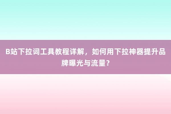 B站下拉词工具教程详解，如何用下拉神器提升品牌曝光与流量？