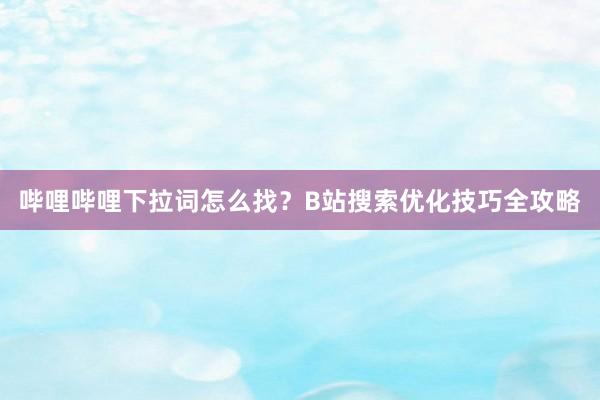 哔哩哔哩下拉词怎么找？B站搜索优化技巧全攻略