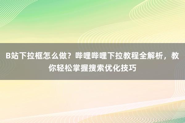 B站下拉框怎么做？哔哩哔哩下拉教程全解析，教你轻松掌握搜索优化技巧