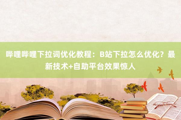 哔哩哔哩下拉词优化教程：B站下拉怎么优化？最新技术+自助平台效果惊人