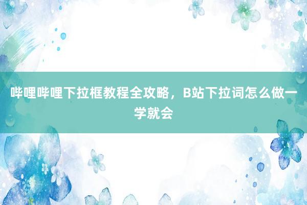 哔哩哔哩下拉框教程全攻略，B站下拉词怎么做一学就会