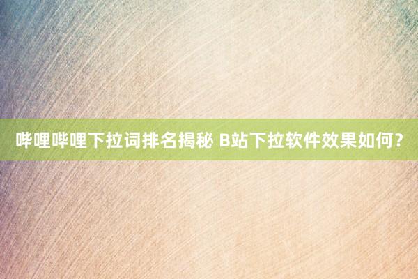 哔哩哔哩下拉词排名揭秘 B站下拉软件效果如何？