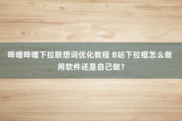哔哩哔哩下拉联想词优化教程 B站下拉框怎么做 用软件还是自己做？