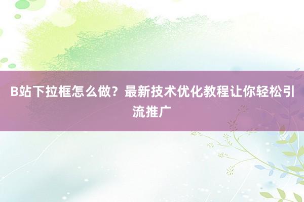 B站下拉框怎么做？最新技术优化教程让你轻松引流推广