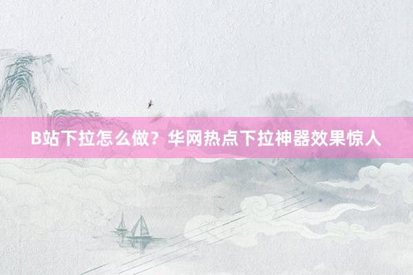 B站下拉怎么做？华网热点下拉神器效果惊人