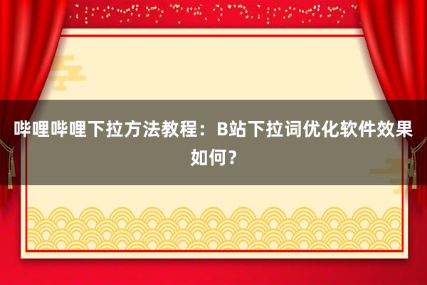 哔哩哔哩下拉方法教程：B站下拉词优化软件效果如何？