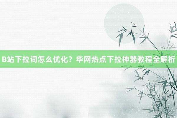 B站下拉词怎么优化？华网热点下拉神器教程全解析