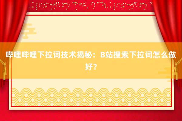 哔哩哔哩下拉词技术揭秘：B站搜索下拉词怎么做好？