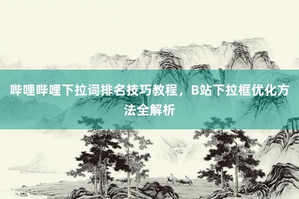 哔哩哔哩下拉词排名技巧教程，B站下拉框优化方法全解析