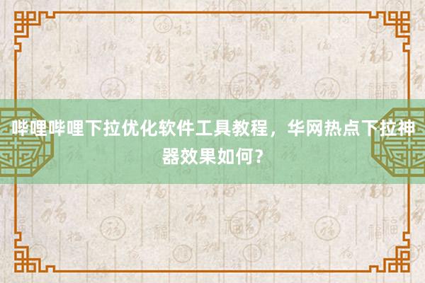 哔哩哔哩下拉优化软件工具教程，华网热点下拉神器效果如何？