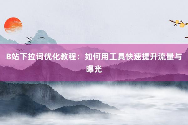 B站下拉词优化教程：如何用工具快速提升流量与曝光